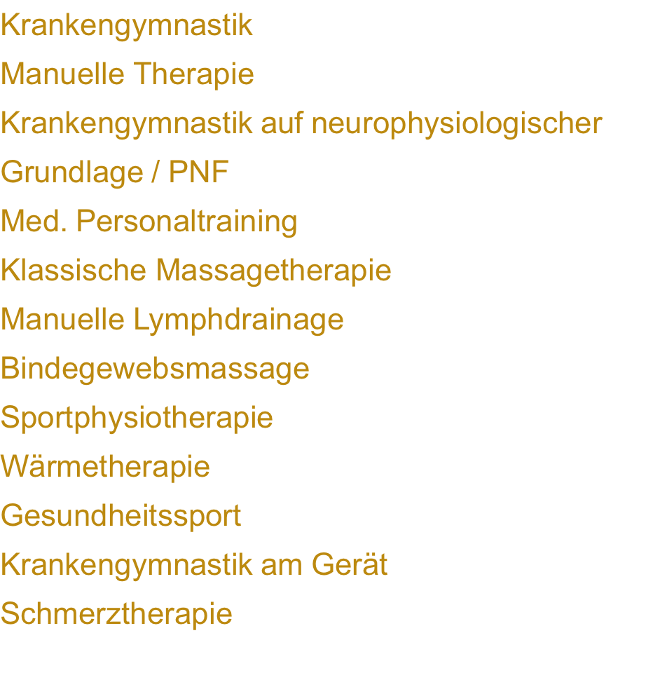 Krankengymnastik Manuelle Therapie Krankengymnastik auf neurophysiologischer  Grundlage / PNF Med. Personaltraining Klassische Massagetherapie Manuelle Lymphdrainage Bindegewebsmassage Sportphysiotherapie Wärmetherapie Gesundheitssport Krankengymnastik am Gerät   Schmerztherapie